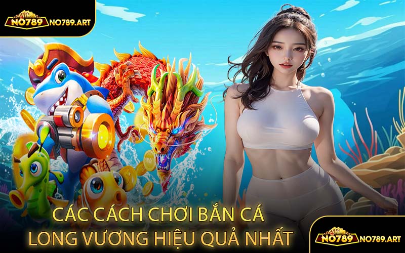 Các Cách Chơi Bắn Cá Long Vương Hiệu Quả Nhất