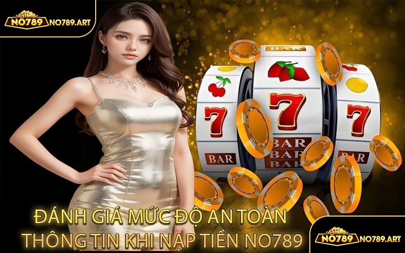 Đánh Giá Mức Độ An Toàn Thông Tin Khi Nạp Tiền NO789