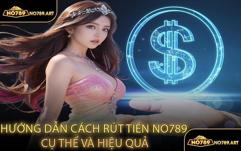 Hướng Dẫn Cách Rút Tiền NO789 Cụ Thể và Hiệu Quả