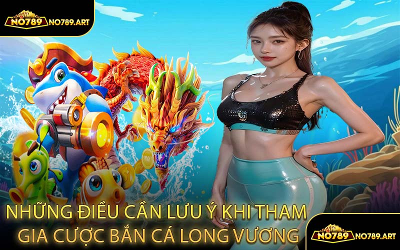 Những Điều Cần Lưu Ý Khi Tham Gia Cược Bắn Cá Long Vương