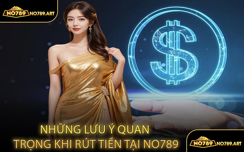 Những Lưu Ý Quan Trọng Khi Rút Tiền Tại NO789