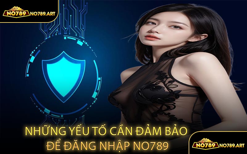 Những Yếu Tố Cần Đảm Bảo Để Đăng Nhập NO789